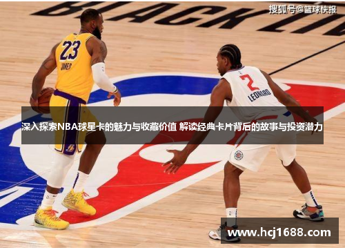 深入探索NBA球星卡的魅力与收藏价值 解读经典卡片背后的故事与投资潜力