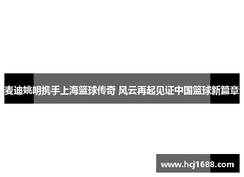 麦迪姚明携手上海篮球传奇 风云再起见证中国篮球新篇章